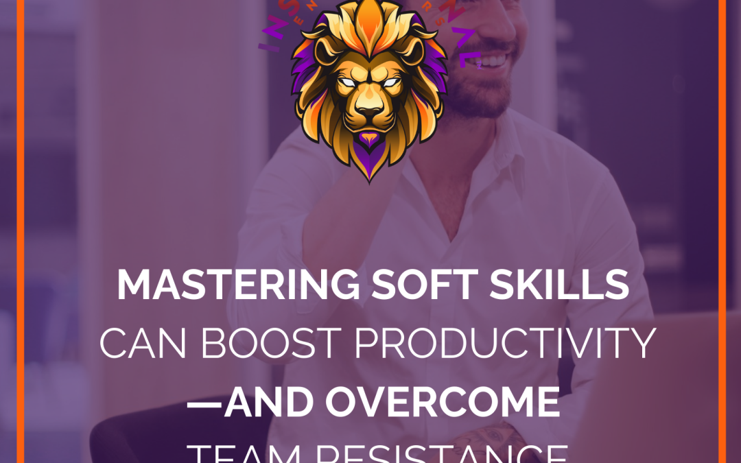 Mastering Soft Skills Can Boost Productivity—and Overcome Team Resistance
